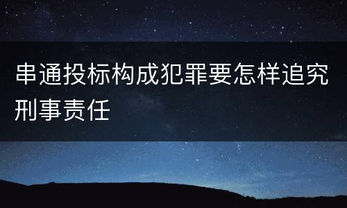 串通投标构成犯罪要怎样追究刑事责任