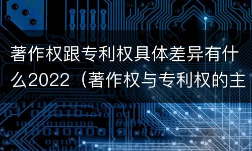 著作权跟专利权具体差异有什么2022（著作权与专利权的主要区别是什么?）