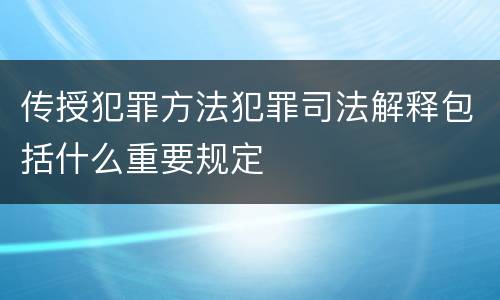 传授犯罪方法犯罪司法解释包括什么重要规定