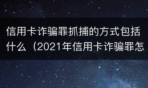 信用卡诈骗罪抓捕的方式包括什么（2021年信用卡诈骗罪怎么认定）