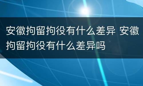 安徽拘留拘役有什么差异 安徽拘留拘役有什么差异吗