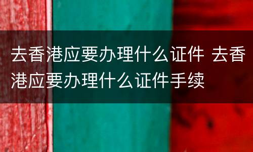 去香港应要办理什么证件 去香港应要办理什么证件手续