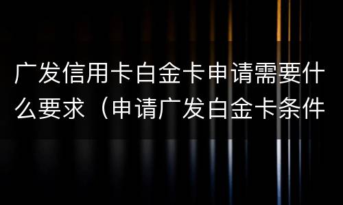 广发信用卡白金卡申请需要什么要求（申请广发白金卡条件）