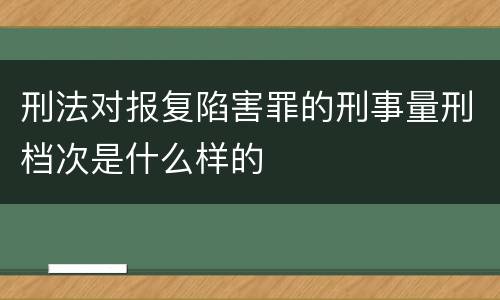 刑法对报复陷害罪的刑事量刑档次是什么样的