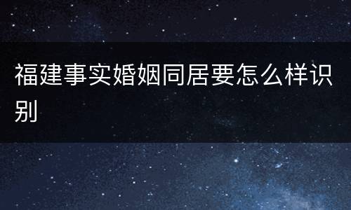 福建事实婚姻同居要怎么样识别