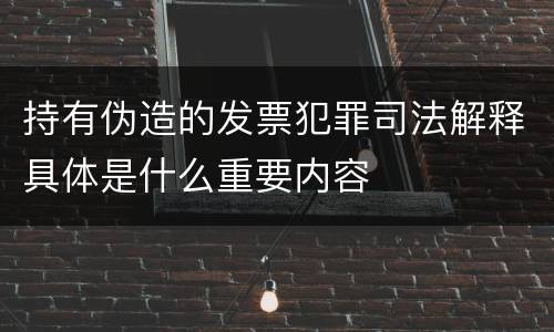 持有伪造的发票犯罪司法解释具体是什么重要内容