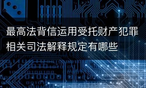 最高法背信运用受托财产犯罪相关司法解释规定有哪些