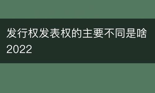 发行权发表权的主要不同是啥2022