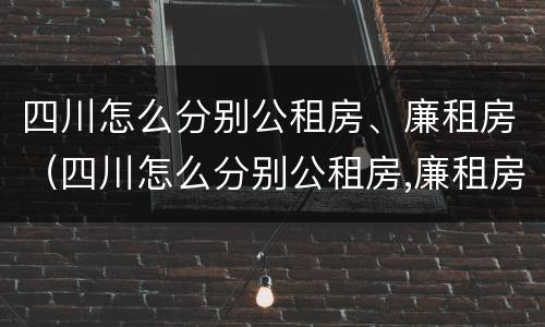 四川怎么分别公租房、廉租房（四川怎么分别公租房,廉租房和商品房）