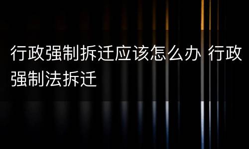 行政强制拆迁应该怎么办 行政强制法拆迁