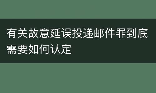 有关故意延误投递邮件罪到底需要如何认定