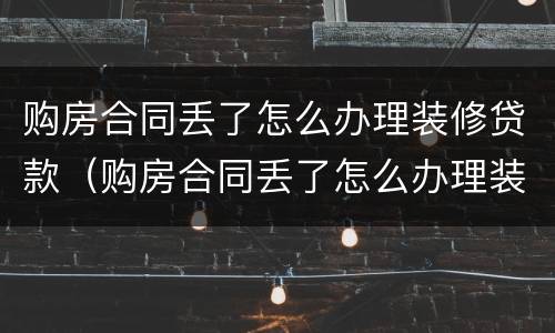 购房合同丢了怎么办理装修贷款（购房合同丢了怎么办理装修贷款业务）