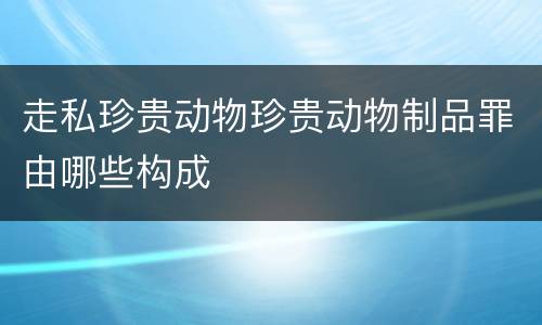 走私珍贵动物珍贵动物制品罪由哪些构成