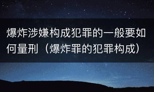 爆炸涉嫌构成犯罪的一般要如何量刑（爆炸罪的犯罪构成）