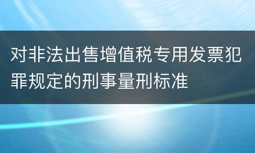 对非法出售增值税专用发票犯罪规定的刑事量刑标准