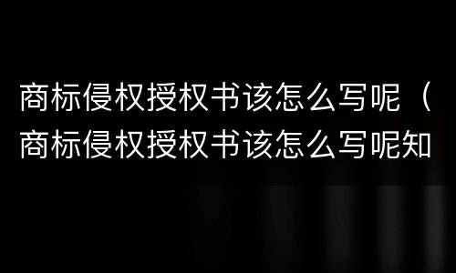 商标侵权授权书该怎么写呢（商标侵权授权书该怎么写呢知乎）