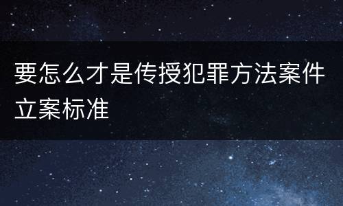 要怎么才是传授犯罪方法案件立案标准