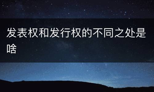 发表权和发行权的不同之处是啥