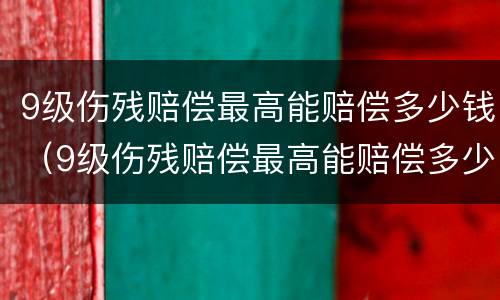 9级伤残赔偿最高能赔偿多少钱（9级伤残赔偿最高能赔偿多少钱一个月）