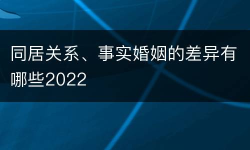 同居关系、事实婚姻的差异有哪些2022