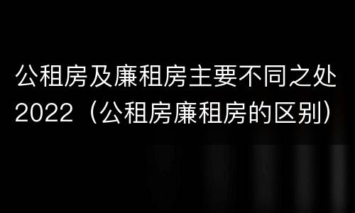 公租房及廉租房主要不同之处2022（公租房廉租房的区别）