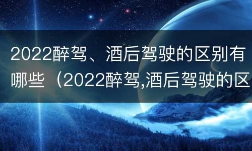 2022醉驾、酒后驾驶的区别有哪些（2022醉驾,酒后驾驶的区别有哪些呢）