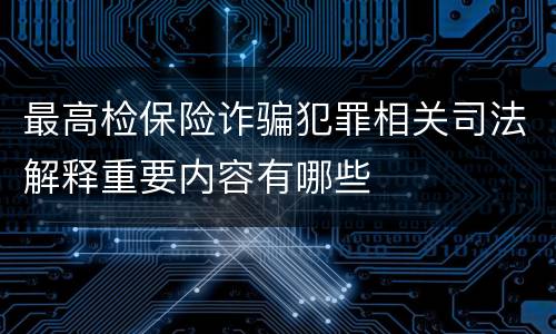 最高检保险诈骗犯罪相关司法解释重要内容有哪些