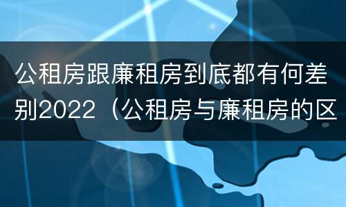 公租房跟廉租房到底都有何差别2022（公租房与廉租房的区别都在此,别再搞错了!）