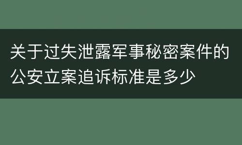 关于过失泄露军事秘密案件的公安立案追诉标准是多少