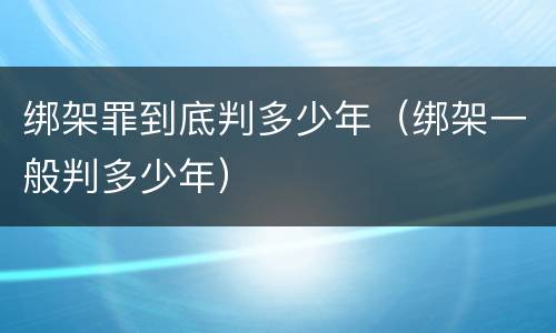 绑架罪到底判多少年（绑架一般判多少年）