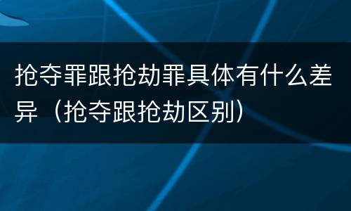 抢夺罪跟抢劫罪具体有什么差异（抢夺跟抢劫区别）