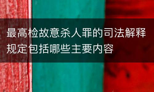 最高检故意杀人罪的司法解释规定包括哪些主要内容