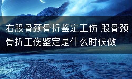 右股骨颈骨折鉴定工伤 股骨颈骨折工伤鉴定是什么时候做