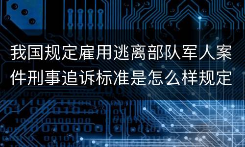 我国规定雇用逃离部队军人案件刑事追诉标准是怎么样规定