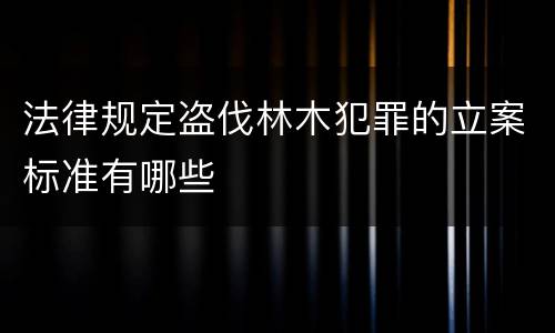 法律规定盗伐林木犯罪的立案标准有哪些