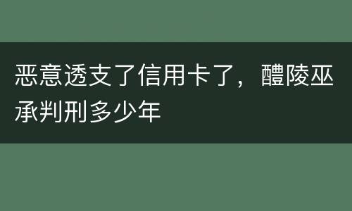 恶意透支了信用卡了，醴陵巫承判刑多少年