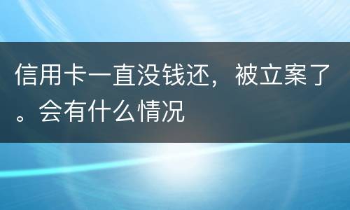 信用卡一直没钱还，被立案了。会有什么情况