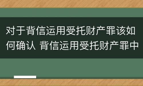 对于背信运用受托财产罪该如何确认 背信运用受托财产罪中的犯罪主体包括