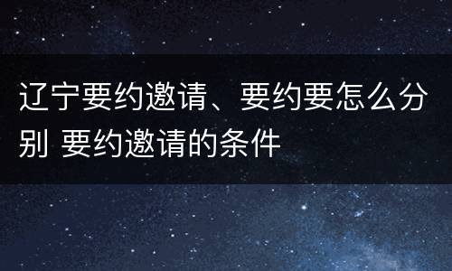 辽宁要约邀请、要约要怎么分别 要约邀请的条件