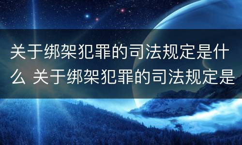 关于绑架犯罪的司法规定是什么 关于绑架犯罪的司法规定是什么意思