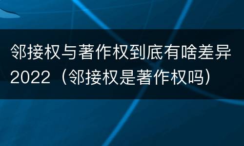 邻接权与著作权到底有啥差异2022（邻接权是著作权吗）