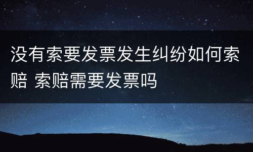 没有索要发票发生纠纷如何索赔 索赔需要发票吗