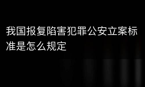 我国报复陷害犯罪公安立案标准是怎么规定