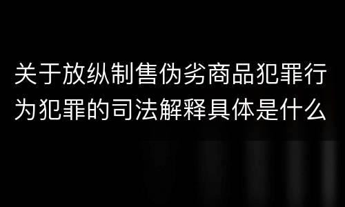 关于放纵制售伪劣商品犯罪行为犯罪的司法解释具体是什么内容