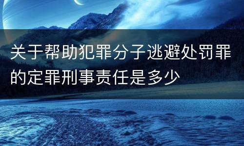 关于帮助犯罪分子逃避处罚罪的定罪刑事责任是多少