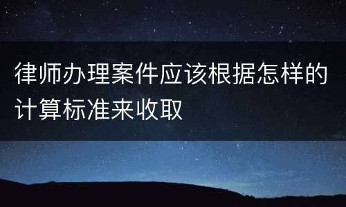 律师办理案件应该根据怎样的计算标准来收取