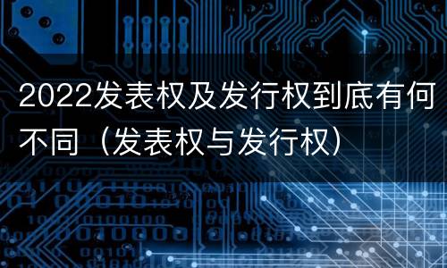 2022发表权及发行权到底有何不同（发表权与发行权）