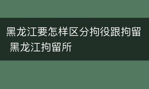 黑龙江要怎样区分拘役跟拘留 黑龙江拘留所