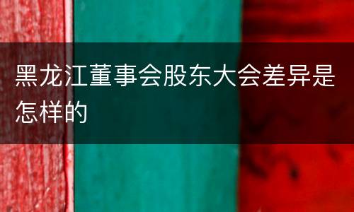 黑龙江董事会股东大会差异是怎样的