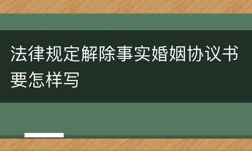 法律规定解除事实婚姻协议书要怎样写